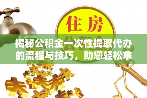 龙华揭秘公积金一次性提取代办的流程与技巧，助您轻松拿钱！