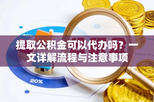 龙华提取公积金可以代办吗？一文详解流程与注意事项