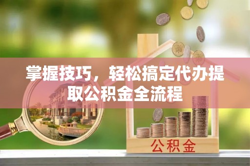 龙华掌握技巧，轻松搞定代办提取公积金全流程