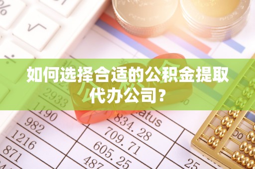 龙华如何选择合适的公积金提取代办公司？