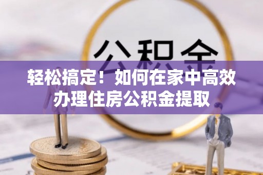 龙华轻松搞定！如何在家中高效办理住房公积金提取