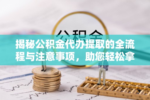 龙华揭秘公积金代办提取的全流程与注意事项，助您轻松拿回属于自己的钱