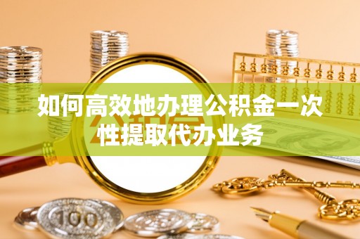 龙华如何高效地办理公积金一次性提取代办业务