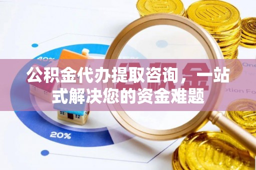 龙华公积金代办提取咨询，一站式解决您的资金难题