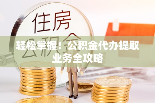 龙华轻松掌握！公积金代办提取业务全攻略