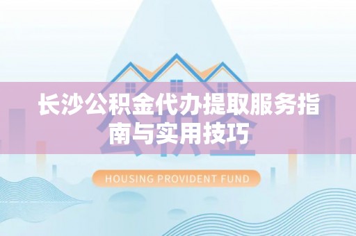 龙华长沙公积金代办提取服务指南与实用技巧