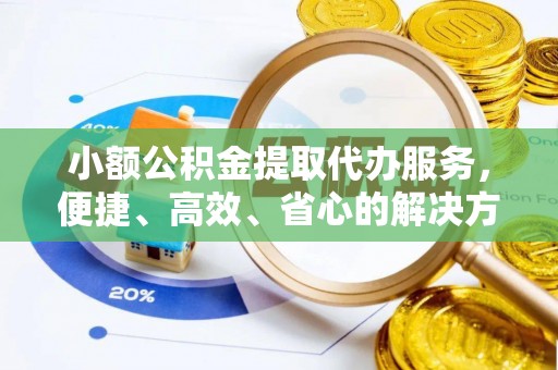 龙华小额公积金提取代办服务，便捷、高效、省心的解决方案