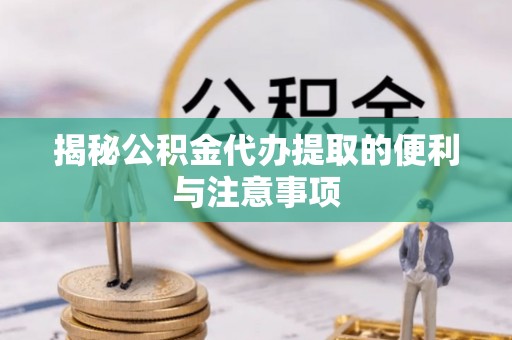 龙华揭秘公积金代办提取的便利与注意事项