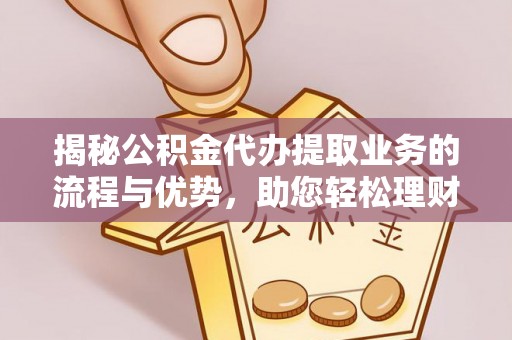 龙华揭秘公积金代办提取业务的流程与优势，助您轻松理财