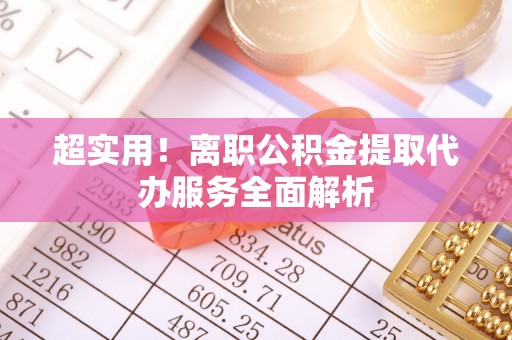 龙华超实用！离职公积金提取代办服务全面解析