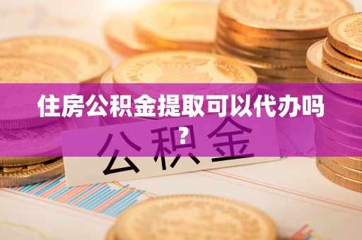 龙华住房公积金提取可以代办吗？