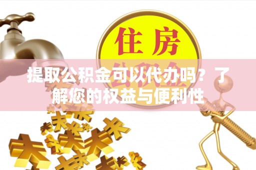 龙华提取公积金可以代办吗？了解您的权益与便利性