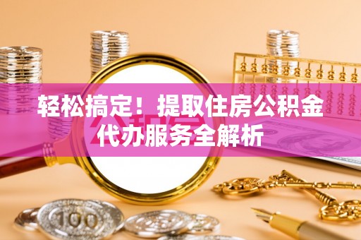 龙华轻松搞定！提取住房公积金代办服务全解析