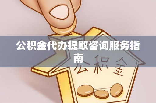 龙华公积金代办提取咨询服务指南