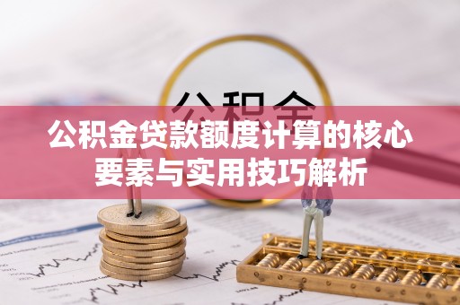 龙华公积金贷款额度计算的核心要素与实用技巧解析