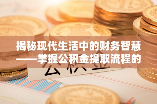 龙华揭秘现代生活中的财务智慧——掌握公积金提取流程的关键步骤