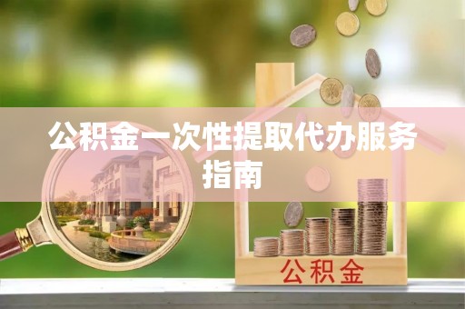 龙华公积金一次性提取代办服务指南