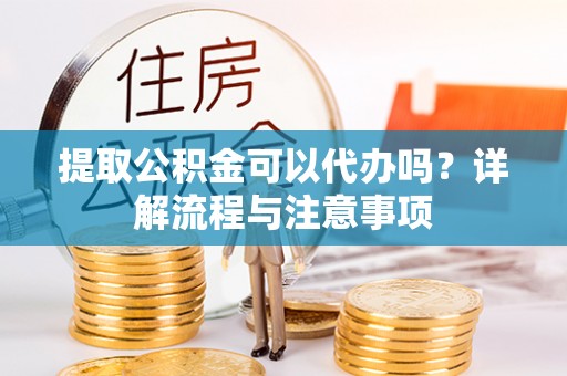 龙华提取公积金可以代办吗？详解流程与注意事项