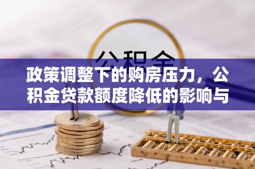 龙华政策调整下的购房压力，公积金贷款额度降低的影响与应对策略