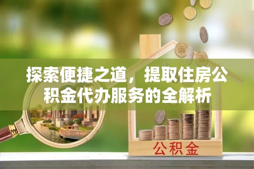 龙华探索便捷之道，提取住房公积金代办服务的全解析
