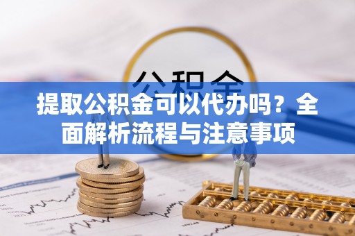 龙华提取公积金可以代办吗？全面解析流程与注意事项