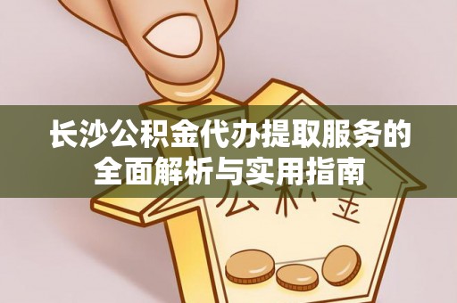 龙华长沙公积金代办提取服务的全面解析与实用指南