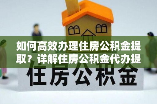 龙华如何高效办理住房公积金提取？详解住房公积金代办提取流程