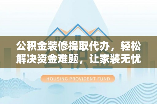 龙华公积金装修提取代办，轻松解决资金难题，让家装无忧