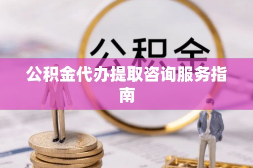 龙华公积金代办提取咨询服务指南