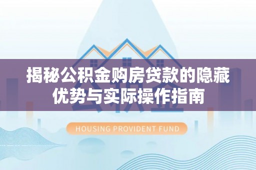 龙华揭秘公积金购房贷款的隐藏优势与实际操作指南