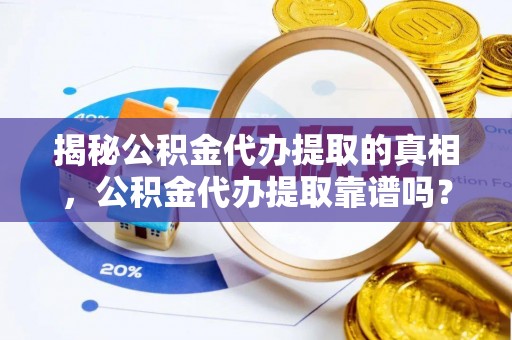 龙华揭秘公积金代办提取的真相，公积金代办提取靠谱吗？你需要知道这些关键点