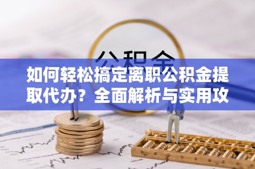 龙华如何轻松搞定离职公积金提取代办？全面解析与实用攻略