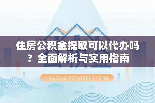 龙华住房公积金提取可以代办吗？全面解析与实用指南