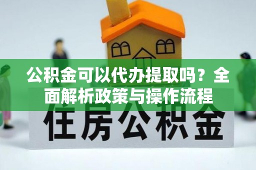 龙华公积金可以代办提取吗？全面解析政策与操作流程
