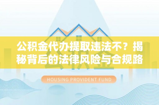 龙华公积金代办提取违法不？揭秘背后的法律风险与合规路径