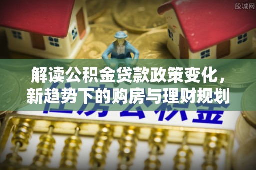 龙华解读公积金贷款政策变化，新趋势下的购房与理财规划