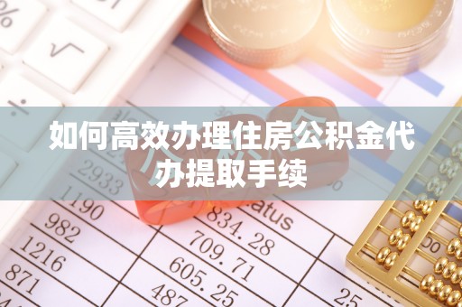 龙华如何高效办理住房公积金代办提取手续