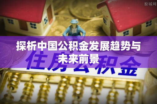 龙华探析中国公积金发展趋势与未来前景