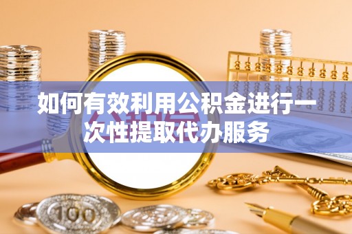 龙华如何有效利用公积金进行一次性提取代办服务