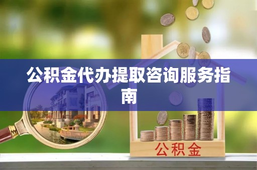 龙华公积金代办提取咨询服务指南