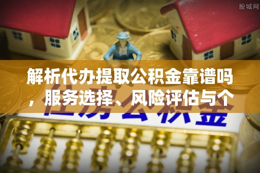龙华解析代办提取公积金靠谱吗，服务选择、风险评估与个人权益保障