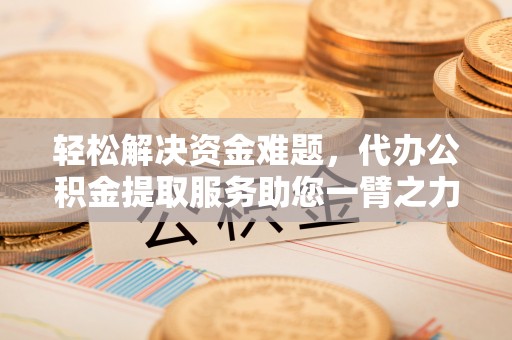 龙华轻松解决资金难题，代办公积金提取服务助您一臂之力