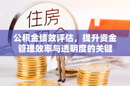 龙华公积金绩效评估，提升资金管理效率与透明度的关键