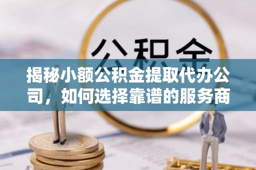 龙华揭秘小额公积金提取代办公司，如何选择靠谱的服务商？
