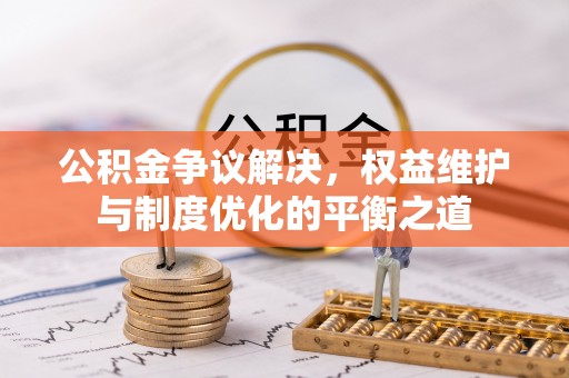 龙华公积金争议解决，权益维护与制度优化的平衡之道
