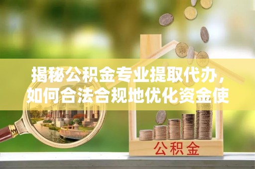 龙华揭秘公积金专业提取代办，如何合法合规地优化资金使用