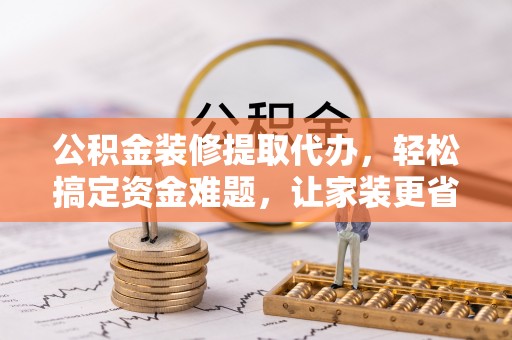 龙华公积金装修提取代办，轻松搞定资金难题，让家装更省心
