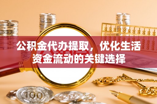 龙华公积金代办提取，优化生活资金流动的关键选择