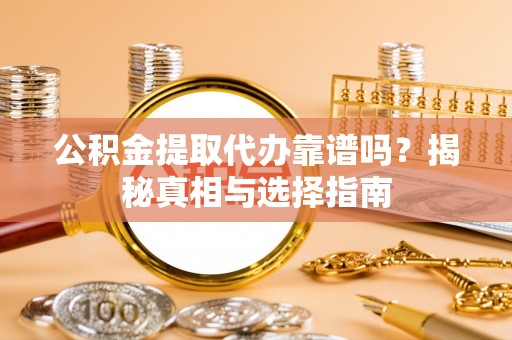 龙华公积金提取代办靠谱吗？揭秘真相与选择指南