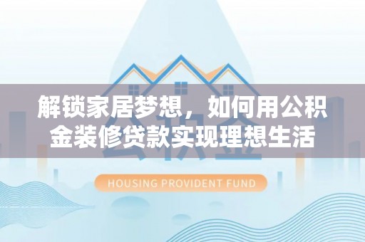 龙华解锁家居梦想，如何用公积金装修贷款实现理想生活